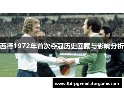 西德1972年首次夺冠历史回顾与影响分析