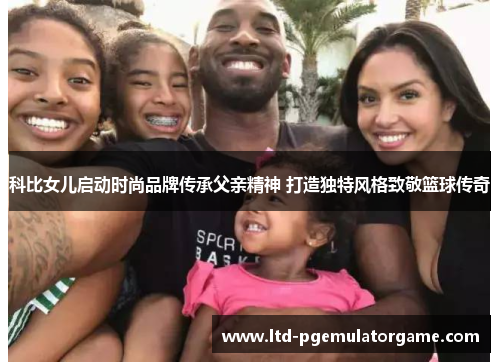 科比女儿启动时尚品牌传承父亲精神 打造独特风格致敬篮球传奇