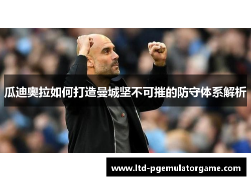 瓜迪奥拉如何打造曼城坚不可摧的防守体系解析