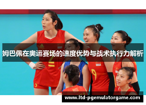 姆巴佩在奥运赛场的速度优势与战术执行力解析