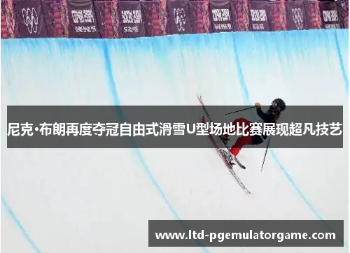尼克·布朗再度夺冠自由式滑雪U型场地比赛展现超凡技艺