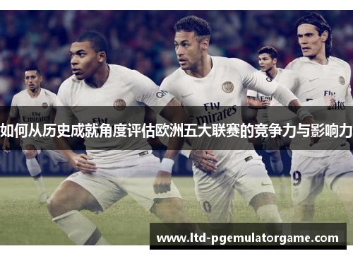 如何从历史成就角度评估欧洲五大联赛的竞争力与影响力