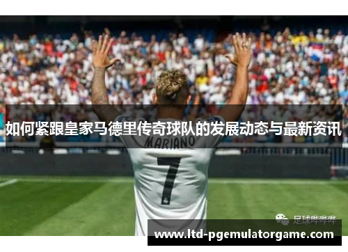 如何紧跟皇家马德里传奇球队的发展动态与最新资讯