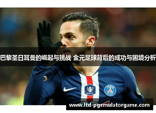 巴黎圣日耳曼的崛起与挑战 金元足球背后的成功与困境分析