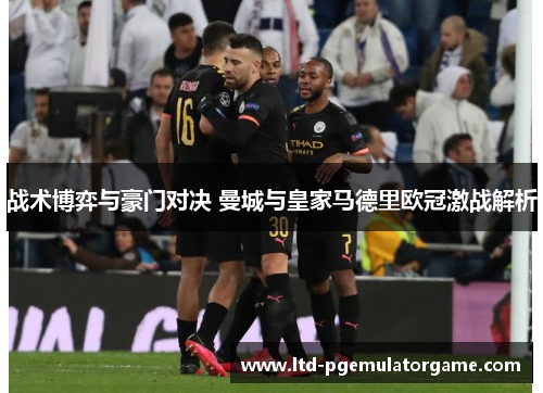战术博弈与豪门对决 曼城与皇家马德里欧冠激战解析