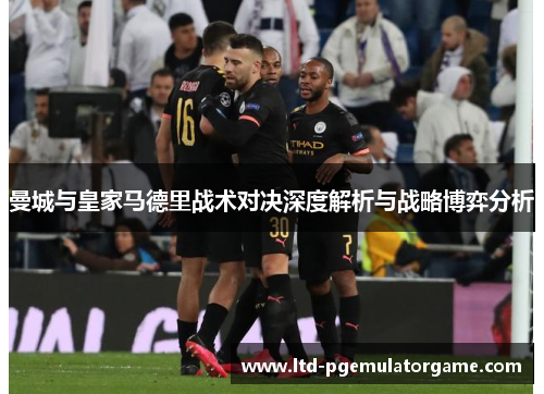 曼城与皇家马德里战术对决深度解析与战略博弈分析