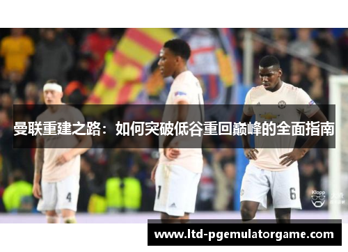 曼联重建之路：如何突破低谷重回巅峰的全面指南