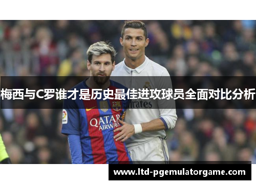 梅西与C罗谁才是历史最佳进攻球员全面对比分析