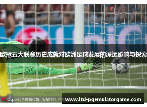 欧冠五大联赛历史成就对欧洲足球发展的深远影响与探索