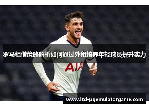 罗马租借策略解析如何通过外租培养年轻球员提升实力