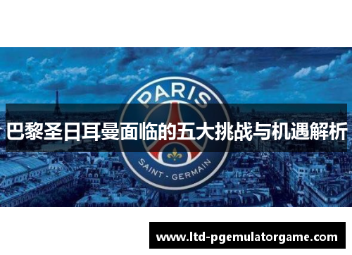巴黎圣日耳曼面临的五大挑战与机遇解析