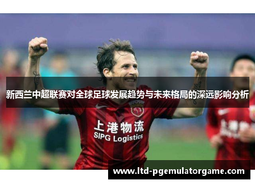 新西兰中超联赛对全球足球发展趋势与未来格局的深远影响分析