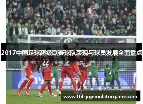 2017中国足球超级联赛球队表现与球员发展全面盘点