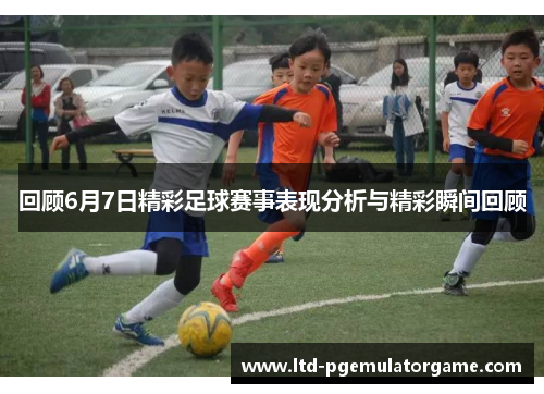 回顾6月7日精彩足球赛事表现分析与精彩瞬间回顾