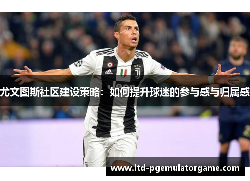 尤文图斯社区建设策略：如何提升球迷的参与感与归属感