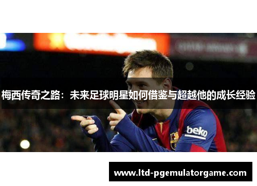梅西传奇之路：未来足球明星如何借鉴与超越他的成长经验