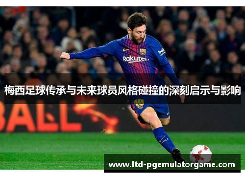 梅西足球传承与未来球员风格碰撞的深刻启示与影响