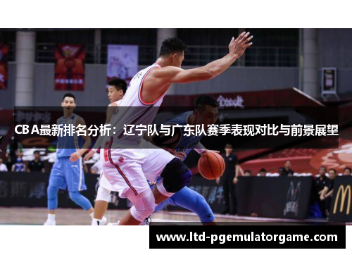 CBA最新排名分析：辽宁队与广东队赛季表现对比与前景展望