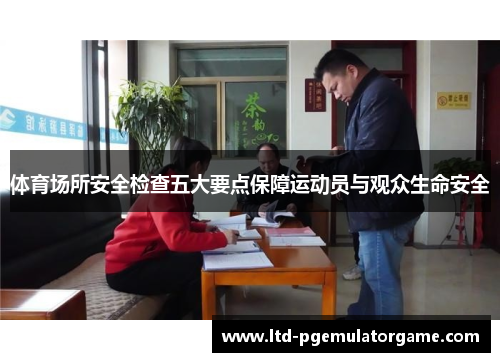 体育场所安全检查五大要点保障运动员与观众生命安全