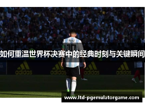如何重温世界杯决赛中的经典时刻与关键瞬间