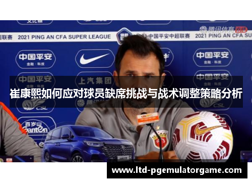 崔康熙如何应对球员缺席挑战与战术调整策略分析