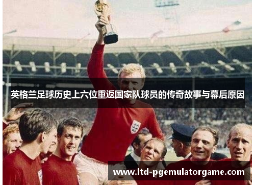英格兰足球历史上六位重返国家队球员的传奇故事与幕后原因