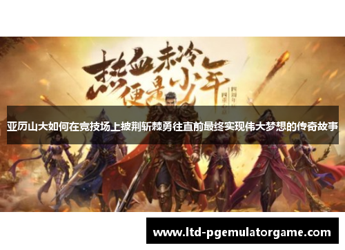 亚历山大如何在竞技场上披荆斩棘勇往直前最终实现伟大梦想的传奇故事