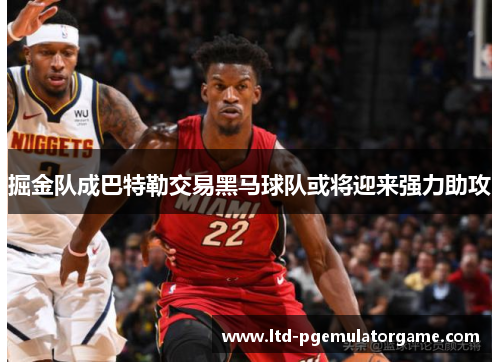 掘金队成巴特勒交易黑马球队或将迎来强力助攻