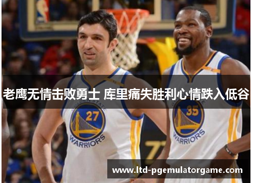老鹰无情击败勇士 库里痛失胜利心情跌入低谷