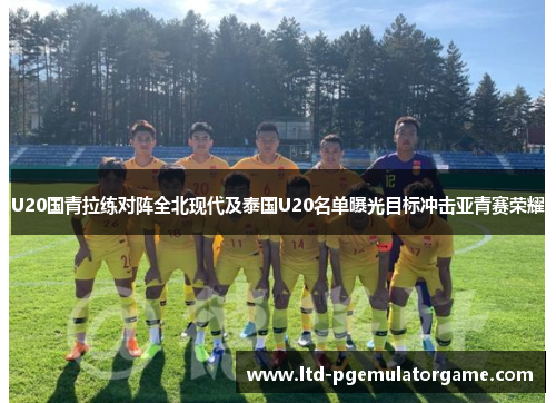 U20国青拉练对阵全北现代及泰国U20名单曝光目标冲击亚青赛荣耀