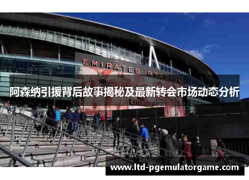 阿森纳引援背后故事揭秘及最新转会市场动态分析