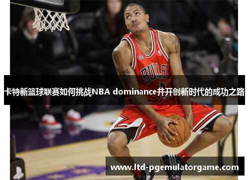 卡特新篮球联赛如何挑战NBA dominance并开创新时代的成功之路