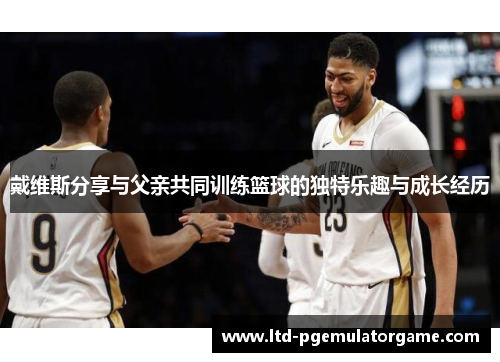 戴维斯分享与父亲共同训练篮球的独特乐趣与成长经历