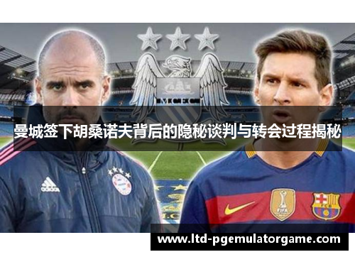 曼城签下胡桑诺夫背后的隐秘谈判与转会过程揭秘