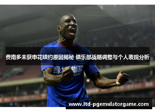 费南多未获申花续约原因揭秘 俱乐部战略调整与个人表现分析