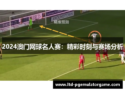 2024澳门网球名人赛：精彩时刻与赛场分析