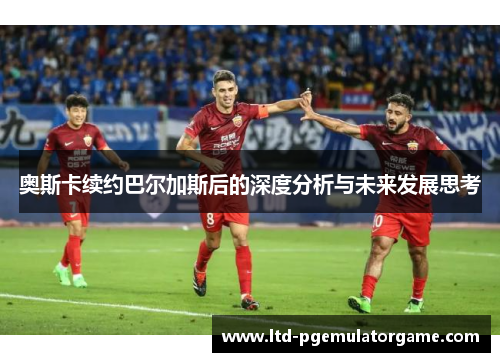 奥斯卡续约巴尔加斯后的深度分析与未来发展思考