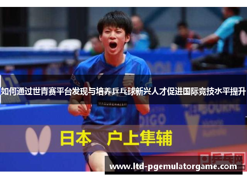 如何通过世青赛平台发现与培养乒乓球新兴人才促进国际竞技水平提升