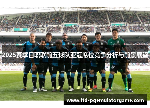 2025赛季日职联前五球队亚冠席位竞争分析与前景展望