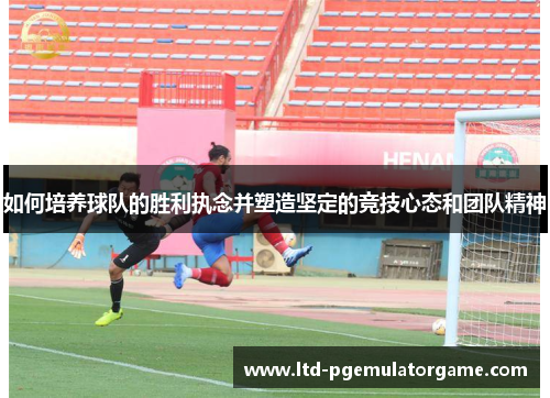 如何培养球队的胜利执念并塑造坚定的竞技心态和团队精神