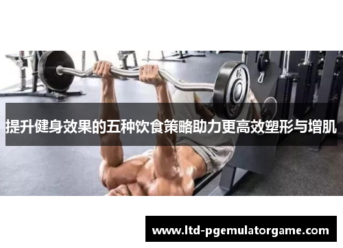 提升健身效果的五种饮食策略助力更高效塑形与增肌