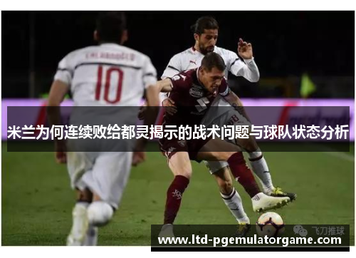 米兰为何连续败给都灵揭示的战术问题与球队状态分析