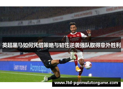 英超黑马如何凭借策略与韧性逆袭强队取得意外胜利