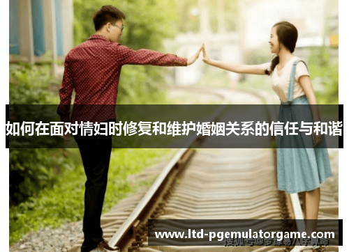 如何在面对情妇时修复和维护婚姻关系的信任与和谐