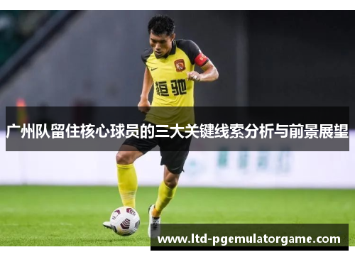 广州队留住核心球员的三大关键线索分析与前景展望