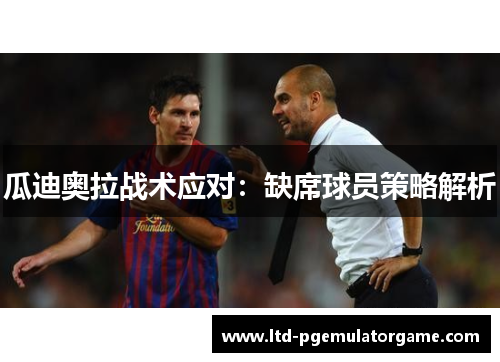 瓜迪奥拉战术应对：缺席球员策略解析