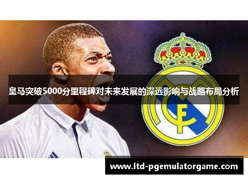 皇马突破5000分里程碑对未来发展的深远影响与战略布局分析