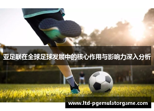 亚足联在全球足球发展中的核心作用与影响力深入分析
