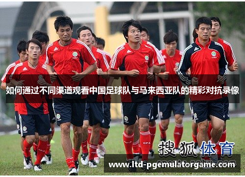 如何通过不同渠道观看中国足球队与马来西亚队的精彩对抗录像
