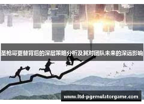 圣枪哥更替背后的深层策略分析及其对团队未来的深远影响